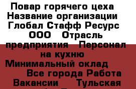 Повар горячего цеха › Название организации ­ Глобал Стафф Ресурс, ООО › Отрасль предприятия ­ Персонал на кухню › Минимальный оклад ­ 25 000 - Все города Работа » Вакансии   . Тульская обл.,Тула г.